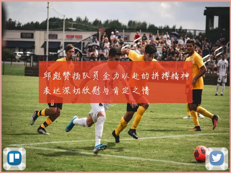 邱彪赞扬队员全力以赴的拼搏精神表达深切欣慰与肯定之情