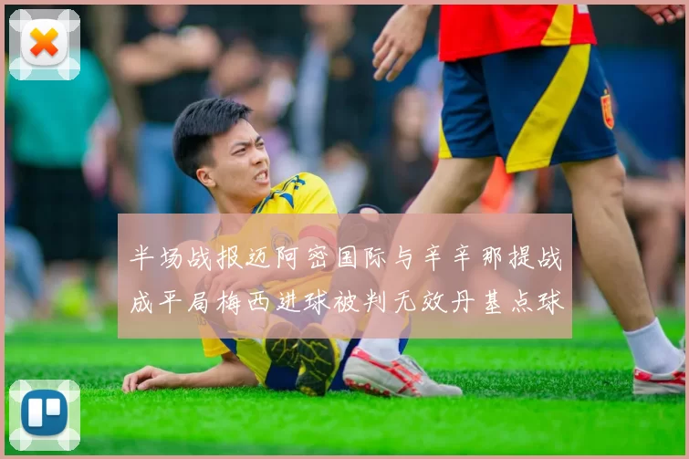 半场战报迈阿密国际与辛辛那提战成平局梅西进球被判无效丹基点球扳平比分