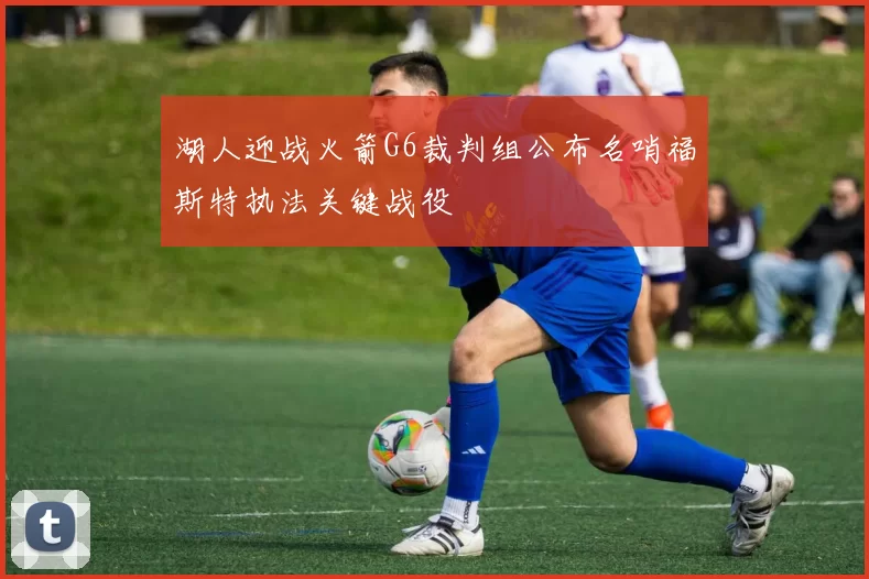 湖人迎战火箭G6裁判组公布名哨福斯特执法关键战役