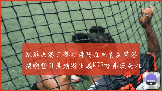 欧冠决赛巴黎对阵阿森纳首发阵容揭晓登贝莱赖斯出战K77哈弗茨亮相
