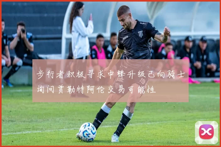 步行者积极寻求中锋升级已向骑士询问贾勒特阿伦交易可能性