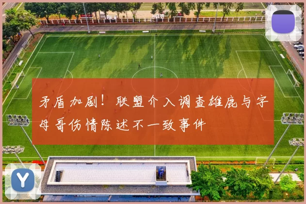 矛盾加剧！联盟介入调查雄鹿与字母哥伤情陈述不一致事件