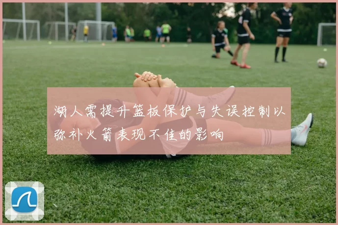 湖人需提升篮板保护与失误控制以弥补火箭表现不佳的影响