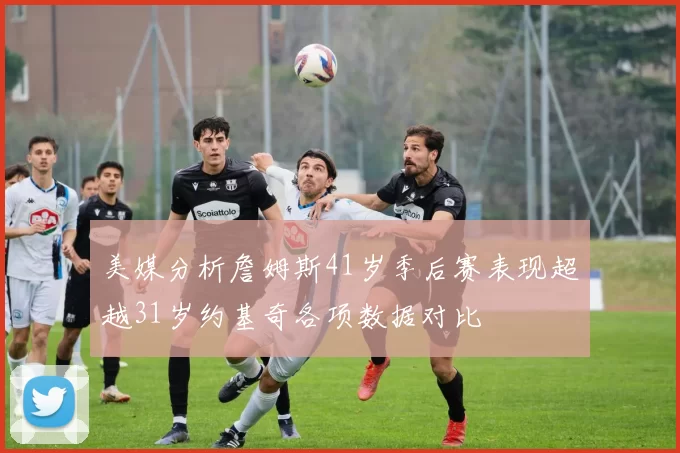 美媒分析詹姆斯41岁季后赛表现超越31岁约基奇各项数据对比