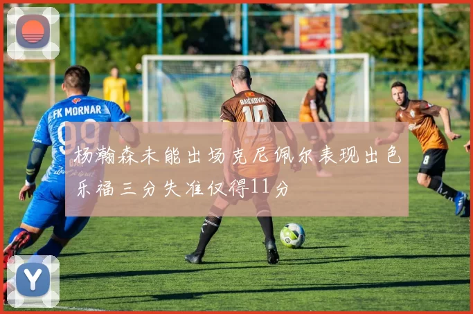 杨瀚森未能出场克尼佩尔表现出色乐福三分失准仅得11分