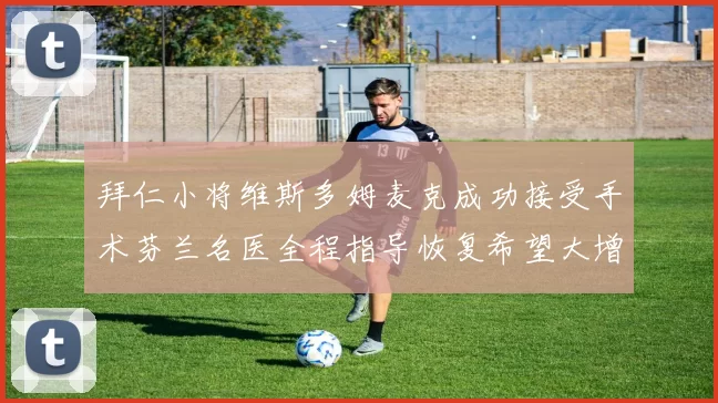 拜仁小将维斯多姆麦克成功接受手术芬兰名医全程指导恢复希望大增