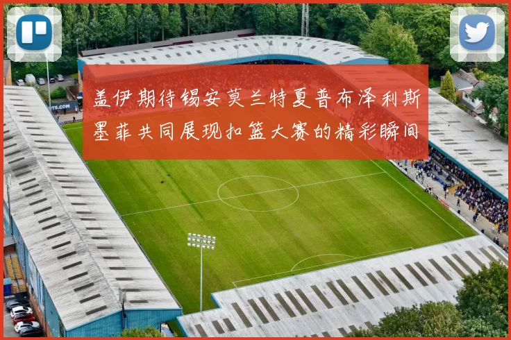 盖伊期待锡安莫兰特夏普布泽利斯墨菲共同展现扣篮大赛的精彩瞬间