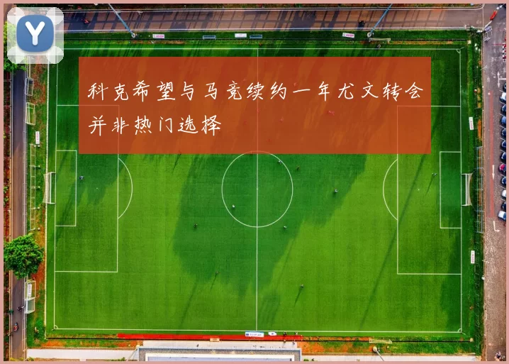 科克希望与马竞续约一年尤文转会并非热门选择