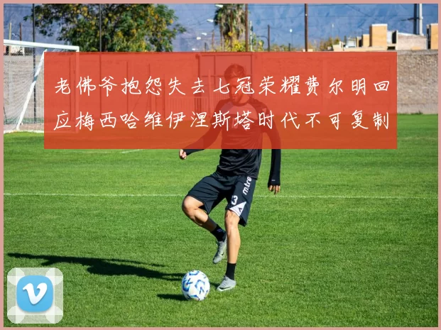 老佛爷抱怨失去七冠荣耀费尔明回应梅西哈维伊涅斯塔时代不可复制