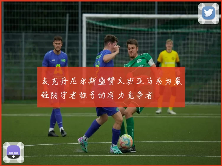麦克丹尼尔斯盛赞文班亚马或为最强防守者称号的有力竞争者