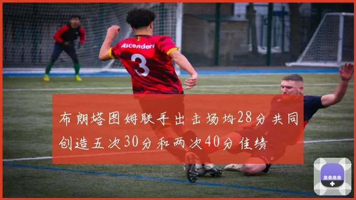 布朗塔图姆联手出击场均28分共同创造五次30分和两次40分佳绩